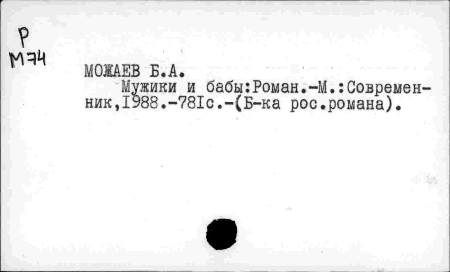 ﻿МОЖАЕВ Б.А.
Мужики и бабы:Роман.-М.:Современ ник,1988.-781с.-(Б-ка рос.романа).